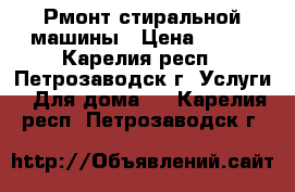 Рмонт стиральной машины › Цена ­ 100 - Карелия респ., Петрозаводск г. Услуги » Для дома   . Карелия респ.,Петрозаводск г.